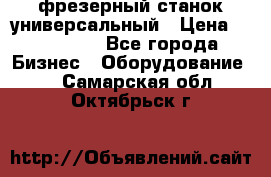 фрезерный станок универсальный › Цена ­ 130 000 - Все города Бизнес » Оборудование   . Самарская обл.,Октябрьск г.